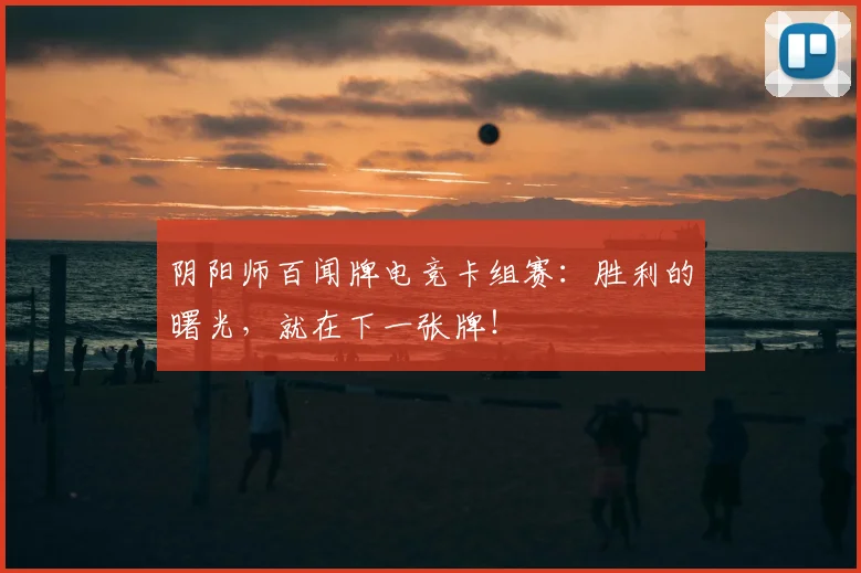 阴阳师百闻牌电竞卡组赛:胜利的曙光,就在下一张牌!