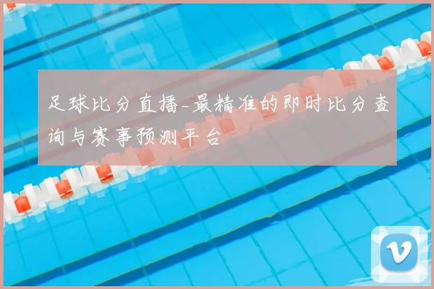 足球比分直播_最精准的即时比分查询与赛事预测平台