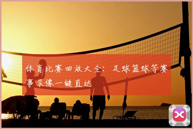 体育比赛回放大全:足球篮球等赛事录像一键直达