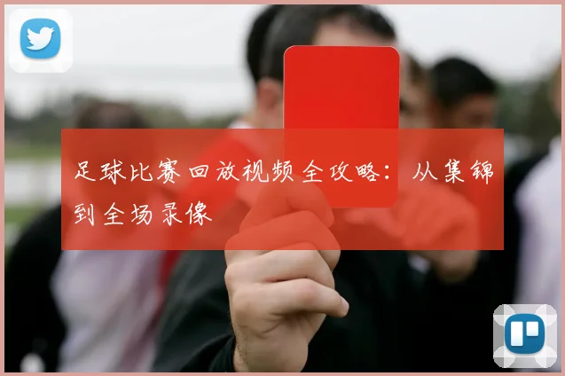 足球比赛回放视频全攻略：从集锦到全场录像
