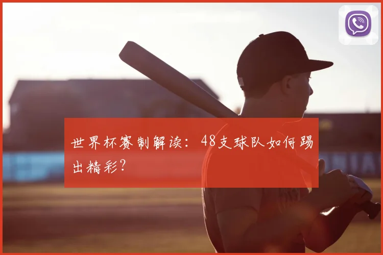 世界杯赛制解读:48支球队如何踢出精彩?