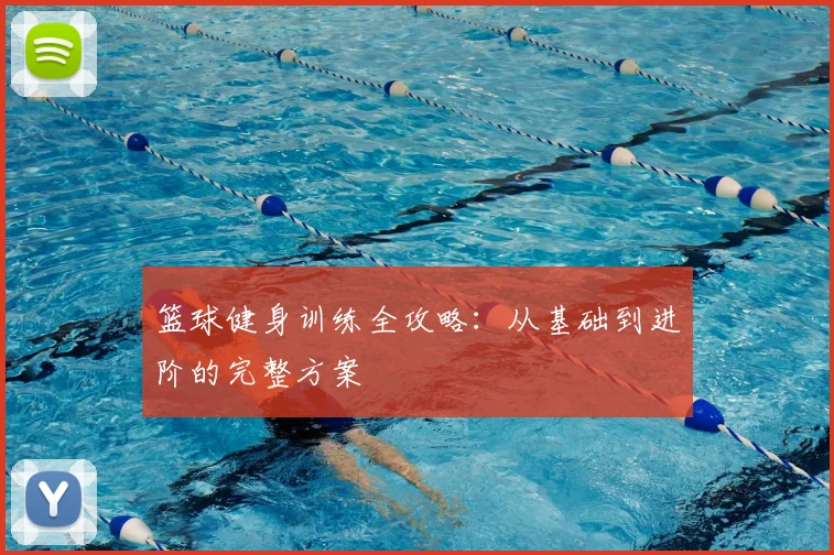 篮球健身训练全攻略:从基础到进阶的完整方案