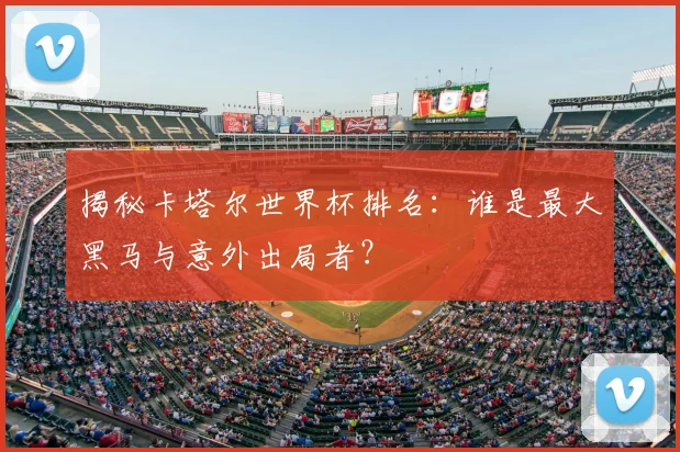 揭秘卡塔尔世界杯排名：谁是最大黑马与意外出局者？