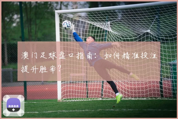 澳门足球盘口指南：如何精准投注提升胜率？
