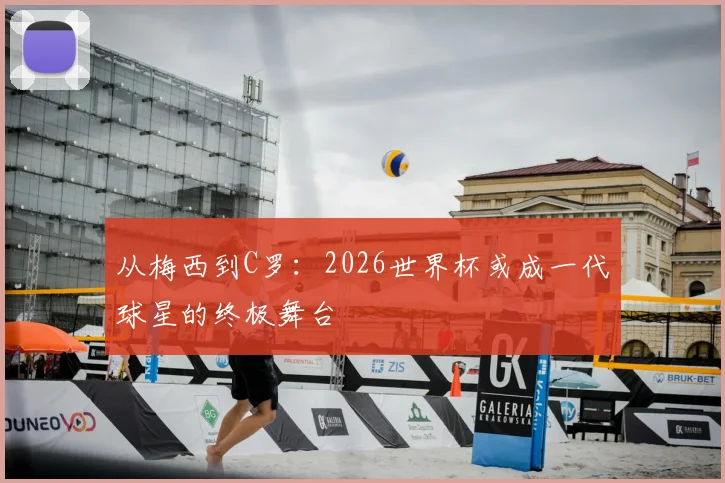 从梅西到C罗：2026世界杯或成一代球星的终极舞台