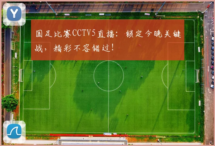 国足比赛CCTV5直播:锁定今晚关键战,精彩不容错过!