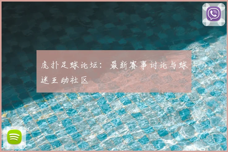 虎扑足球论坛:最新赛事讨论与球迷互动社区
