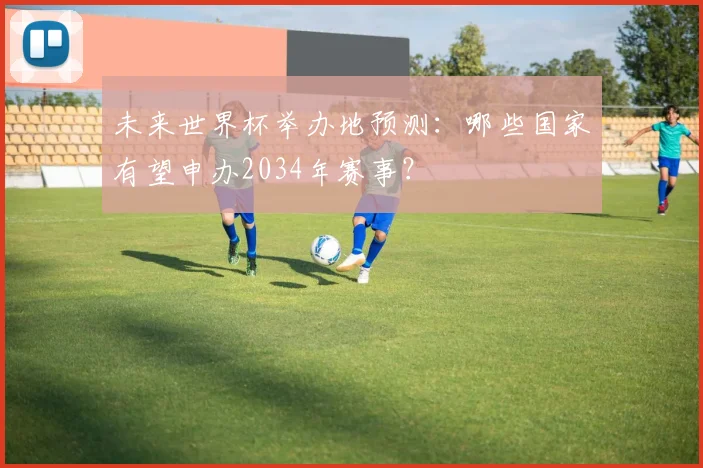 未来世界杯举办地预测：哪些国家有望申办2034年赛事？