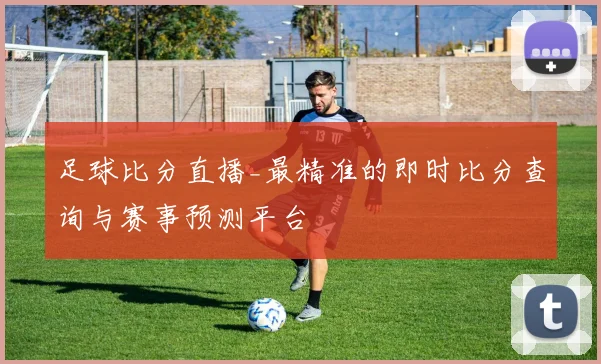 足球比分直播_最精准的即时比分查询与赛事预测平台