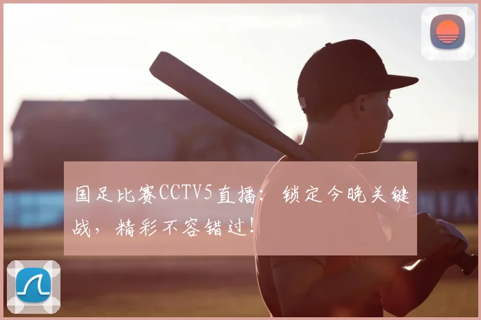 国足比赛CCTV5直播:锁定今晚关键战,精彩不容错过!