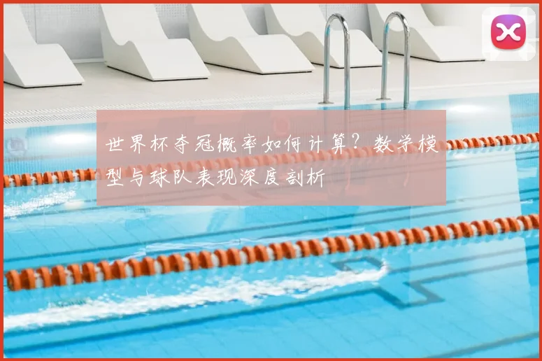 世界杯夺冠概率如何计算？数学模型与球队表现深度剖析
