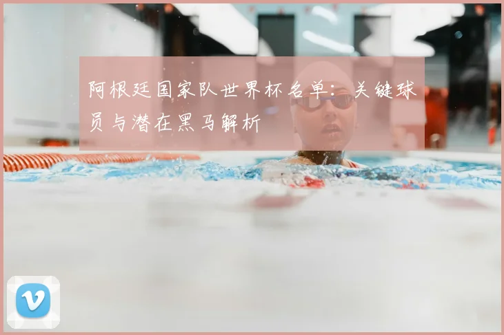 阿根廷国家队世界杯名单:关键球员与潜在黑马解析