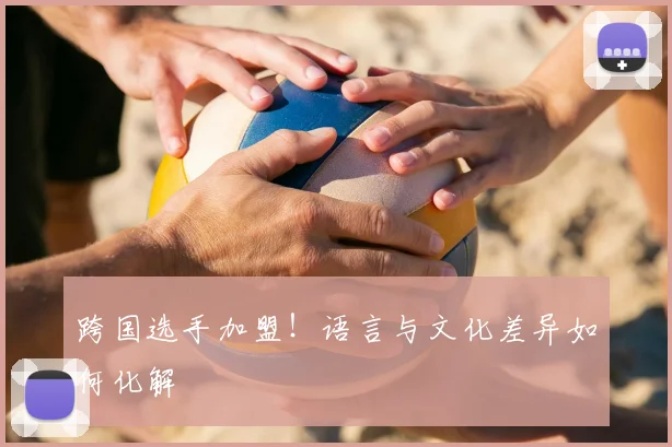 跨国选手加盟！语言与文化差异如何化解