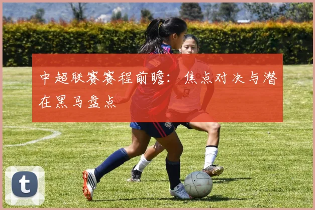 中超联赛赛程前瞻:焦点对决与潜在黑马盘点