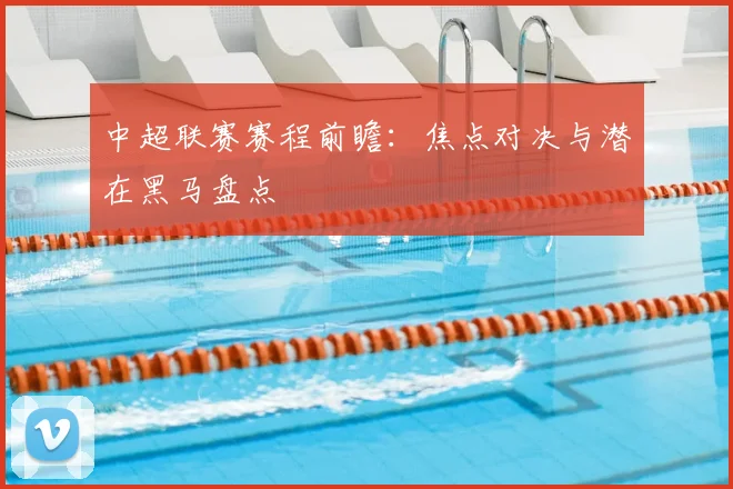 中超联赛赛程前瞻：焦点对决与潜在黑马盘点
