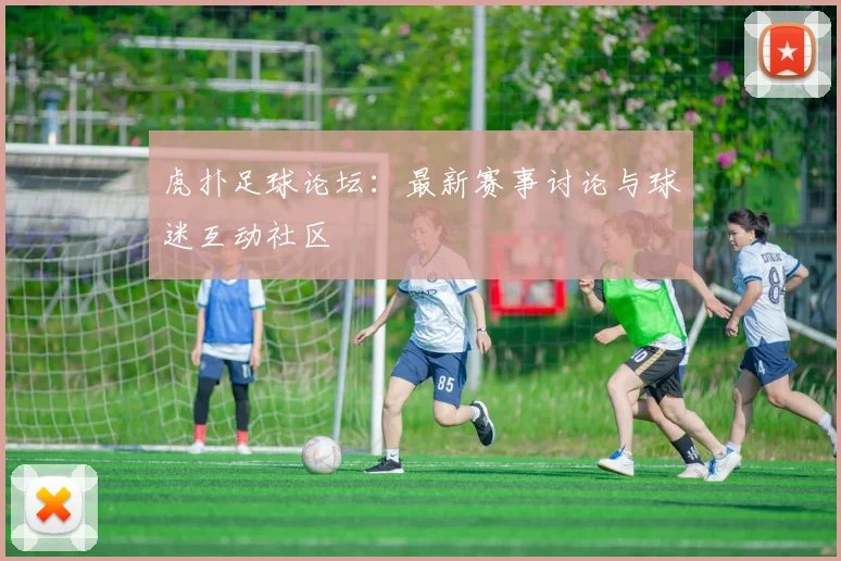 虎扑足球论坛:最新赛事讨论与球迷互动社区